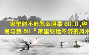 家里财不旺怎么回事 🍁 ,容易导致 🌳 家里财运不济的风水